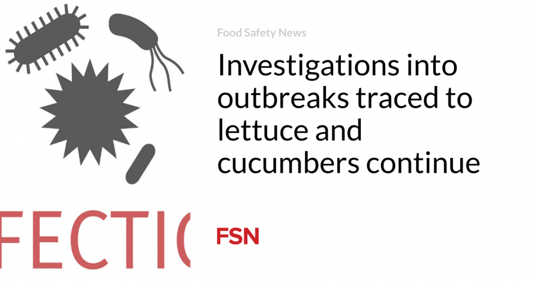 Investigations into outbreaks traced to lettuce and cucumbers continue