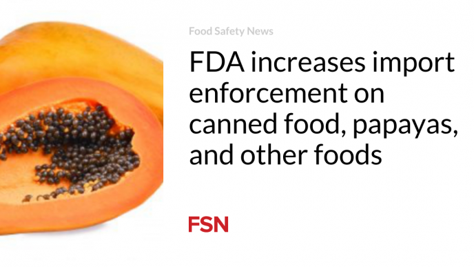 FDA increases import enforcement on canned food, papayas, and other foods